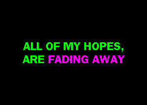 ALL OF MY HOPES,

ARE FADING AWAY