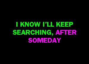 I KNOW I,LL KEEP

SEARCHING, AFTER
SOMEDAY