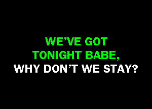 WEWE GOT

TONIGHT BABE,
WHY DONT WE STAY?