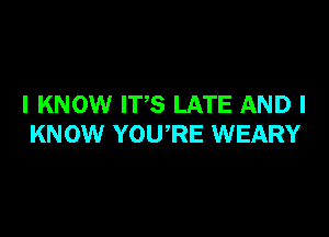 I KNOW ITS LATE AND I

KNOW YOU'RE WEARY