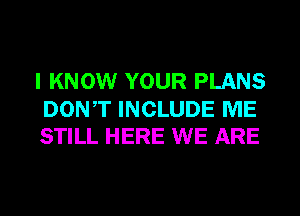 I KNOW YOUR PLANS

DONT INCLUDE ME
STILL HERE WE ARE