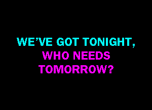 WEWE GOT TONIGHT,

WHO NEEDS
TOMORROW?