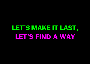 LETS MAKE IT LAST,

LETS FIND A WAY