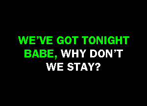 WEWE GOT TONIGHT

BABE, WHY DON,T
WE STAY?