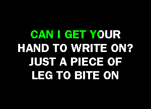 CAN I GET YOUR
HAND TO WRITE 0N?
JUST A PIECE OF
LEG T0 BITE 0N