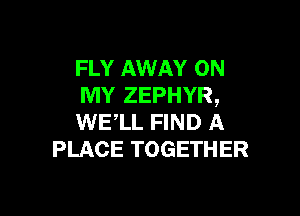 FLY AWAY ON
MY ZEPHYR,

WELL FIND A
PLACE TOGETHER