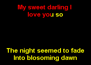 My sweet darling I
love you so

The night seemed to fade
Into blosoming dawn