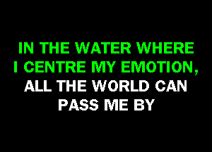 IN THE WATER WHERE
I CENTRE MY EMOTION,
ALL THE WORLD CAN
PASS ME BY