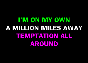 PM ON MY OWN
A MILLION MILES AWAY

TEMPTATION ALL
AROUND