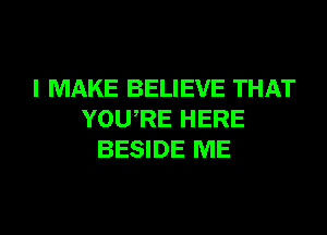 I MAKE BELIEVE THAT
YOURE HERE
BESIDE ME