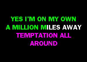 YES PM ON MY OWN
A MILLION MILES AWAY
TEMPTATION ALL
AROUND