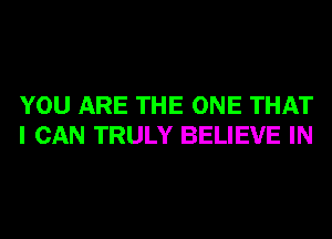 YOU ARE THE ONE THAT
I CAN TRULY BELIEVE IN