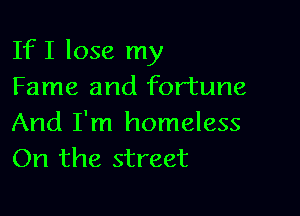 If I lose my
Fame and fortune

And I'm homeless
On the street