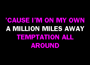 CAUSE PM ON MY OWN
A MILLION MILES AWAY
TEMPTATION ALL
AROUND