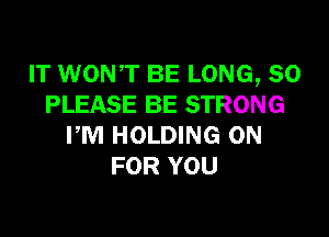 IT WONT BE LONG, 80
PLEASE BE STRONG

PM HOLDING 0N
FOR YOU