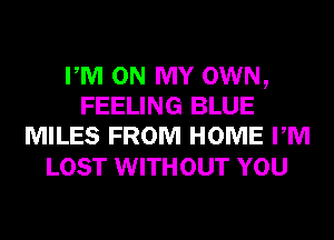 PM ON MY OWN,
FEELING BLUE
MILES FROM HOME PM

LOST WITHOUT YOU