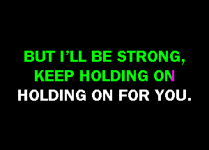 BUT PLL BE STRONG,

KEEP HOLDING 0N
HOLDING ON FOR YOU.