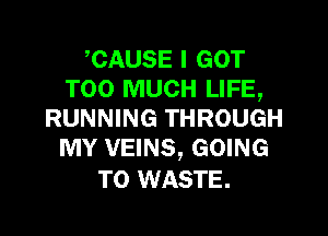 CAUSE I GOT
TOO MUCH LIFE,

RUNNING THROUGH
MY VEINS, GOING

TO WASTE.