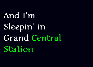 And I'm
Sleepin' in

Grand Central
Station