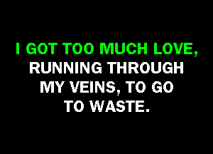 I GOT TOO MUCH LOVE,
RUNNING THROUGH

MY VEINS, TO GO
TO WASTE.