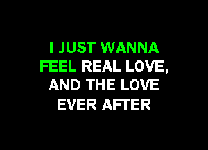 I JUST WANNA
FEEL REAL LOVE,

AND THE LOVE
EVER AFTER