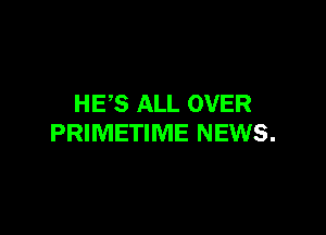 HES ALL OVER

PRIMETIME NEWS.
