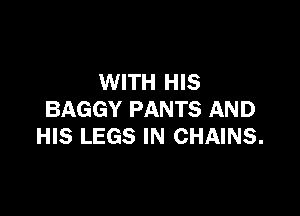 WITH HIS

BAGGY PANTS AND
HIS LEGS IN CHAINS.