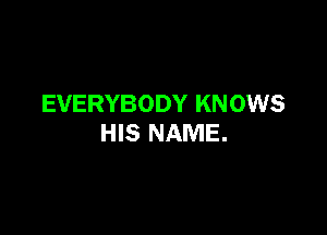 EVERYBODY KN 0W8

HIS NAME.