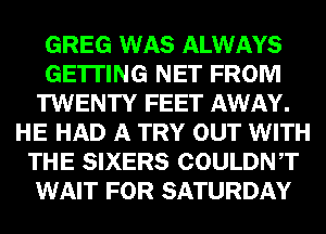 GREG WAS ALWAYS
GETTING NET FROM
TWENTY FEET AWAY.
HE HAD A TRY OUT WITH
THE SIXERS COULDNT
WAIT FOR SATURDAY