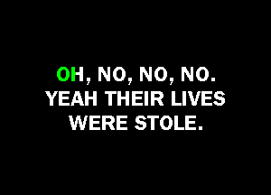 OH, N0, N0, N0.

YEAH THEIR LIVES
WERE STOLE.