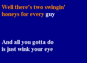 Well there's two swingin'
honeys for every guy

And all you gotta do
is just wink your eye