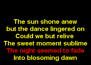 The sun shone anew
but the dance lingered on
Could we but relive
The sweet moment sublime
The night seemed to fade
Into blosoming dawn