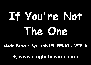If You're No?
The One

Made Famous Byz DANIEL BEDDINGFIELD

) www.singtotheworld.com