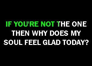 IF YOU'RE NOT THE ONE
THEN WHY DOES MY
SOUL FEEL GLAD TODAY?