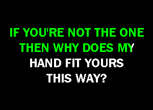 IF YOU'RE NOT THE ONE
THEN WHY DOES MY
HAND FIT YOURS
THIS WAY?