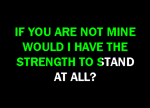 IF YOU ARE NOT MINE
WOULD I HAVE THE
STRENGTH T0 STAND
AT ALL?