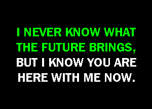 I NEVER KNOW WHAT
THE FUTURE BRINGS,
BUT I KNOW YOU ARE
HERE WITH ME NOW.