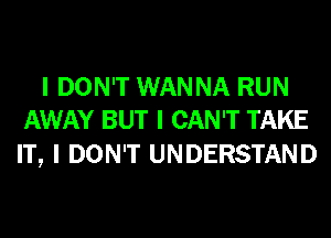 I DON'T WANNA RUN
AWAY BUT I CAN'T TAKE

IT, I DON'T UNDERSTAND