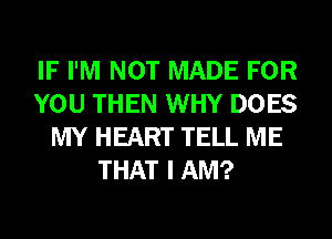 IF I'M NOT MADE FOR
YOU THEN WHY DOES
MY HEART TELL ME
THAT I AM?