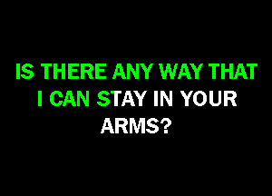 IS THERE ANY WAY THAT

I CAN STAY IN YOUR
ARMS?