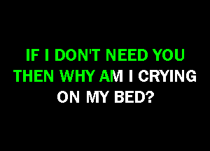 IF I DON'T NEED YOU

THEN WHY AM I CRYING
ON MY BED?