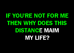 IF YOU'RE NOT FOR ME
THEN WHY DOES THIS
DISTANCE MAIM
MY LIFE?