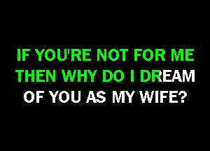 IF YOU'RE NOT FOR ME
THEN WHY DO I DREAM
OF YOU AS MY WIFE?