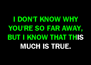 I DON'T KNOW WHY
YOU'RE SO FAR AWAY,
BUT I KNOW THAT THIS

MUCH IS TRUE.