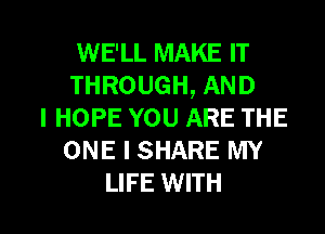 WE'LL MAKE IT
THROUGH, AND
I HOPE YOU ARE THE
ONE I SHARE MY

LIFE WITH l