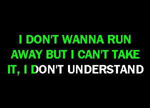 I DON'T WANNA RUN
AWAY BUT I CAN'T TAKE
IT, I DON'T UNDERSTAND