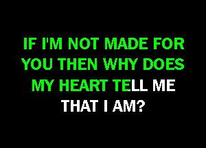 IF I'M NOT MADE FOR
YOU THEN WHY DOES
MY HEART TELL ME
THAT I AM?