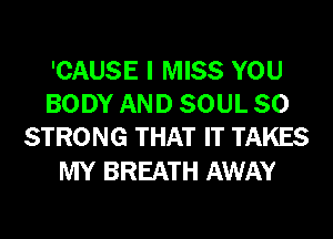'CAUSE I MISS YOU
BODY AND SOUL SO
STRONG THAT IT TAKES

MY BREATH AWAY