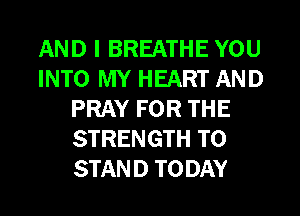 AND I BREATHE YOU
INTO MY HEART AND
PRAY FOR THE
STRENGTH T0
STAND TODAY
