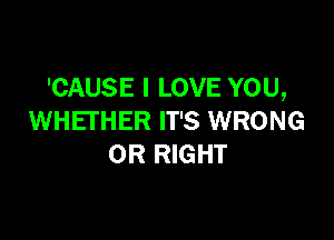'CAUSE I LOVE YOU,

WHETHER IT'S WRONG
0R RIGHT